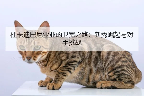 杜卡迪巴尼亚亚的卫冕之路：新秀崛起与对手挑战