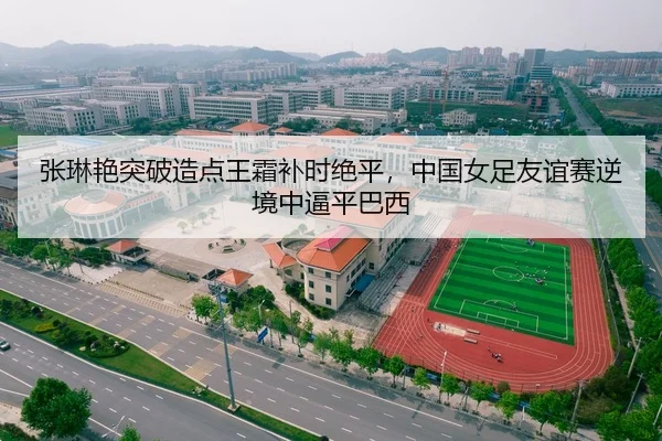 张琳艳突破造点王霜补时绝平，中国女足友谊赛逆境中逼平巴西
