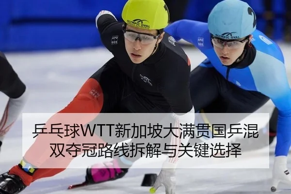 乒乓球WTT新加坡大满贯国乒混双夺冠路线拆解与关键选择
